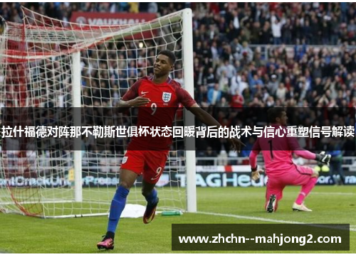 拉什福德对阵那不勒斯世俱杯状态回暖背后的战术与信心重塑信号解读 拉什福德对阵那不勒斯世俱杯状态回暖背后的战术与信心重塑信号解读