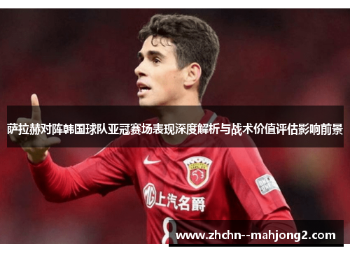 萨拉赫对阵韩国球队亚冠赛场表现深度解析与战术价值评估影响前景