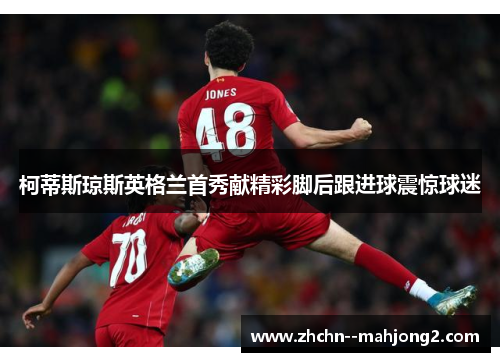 柯蒂斯琼斯英格兰首秀献精彩脚后跟进球震惊球迷