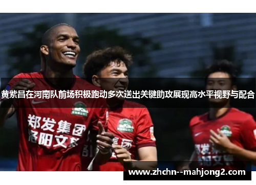 黄紫昌在河南队前场积极跑动多次送出关键助攻展现高水平视野与配合