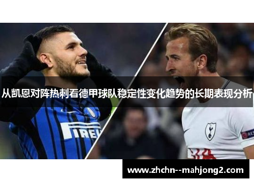 从凯恩对阵热刺看德甲球队稳定性变化趋势的长期表现分析 从凯恩对阵热刺看德甲球队稳定性变化趋势的长期表现分析