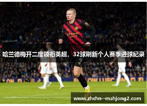 哈兰德梅开二度领衔英超,32球刷新个人赛季进球纪录 哈兰德梅开二度领衔英超,32球刷新个人赛季进球纪录