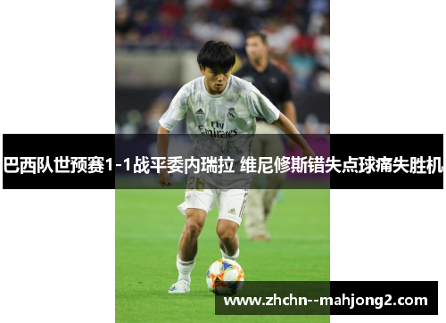 巴西队世预赛1-1战平委内瑞拉 维尼修斯错失点球痛失胜机